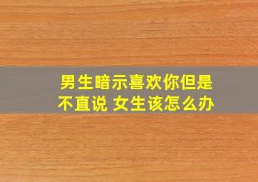 男生暗示喜欢你但是不直说 女生该怎么办